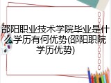 邵阳职业技术学院毕业是什么学历有何优势(邵阳职院学历优势)