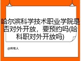 哈尔滨科学技术职业学院是否对外开放，要预约吗(哈科职对外开放吗)