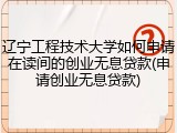 辽宁工程技术大学如何申请在读间的创业无息贷款(申请创业无息贷款)