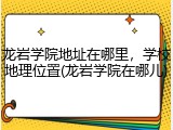 龙岩学院地址在哪里，学校地理位置(龙岩学院在哪儿)