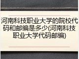 河南科技职业大学的院校代码和邮编是多少(河南科技职业大学代码邮编)