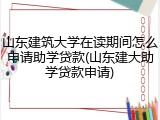 山东建筑大学在读期间怎么申请助学贷款(山东建大助学贷款申请)