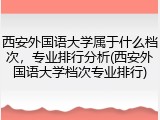 西安外国语大学属于什么档次，专业排行分析(西安外国语大学档次专业排行)