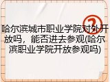 哈尔滨城市职业学院对外开放吗，能否进去参观(哈尔滨职业学院开放参观吗)
