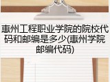 惠州工程职业学院的院校代码和邮编是多少(惠州学院邮编代码)