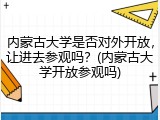 内蒙古大学是否对外开放，让进去参观吗？(内蒙古大学开放参观吗)