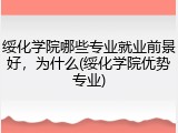 绥化学院哪些专业就业前景好，为什么(绥化学院优势专业)