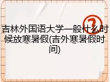 吉林外国语大学一般什么时候放寒暑假(吉外寒暑假时间)