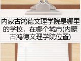 内蒙古鸿德文理学院是哪里的学校，在哪个城市(内蒙古鸿德文理学院位置)