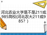 河北农业大学是不是211或985高校(河北农大211或985？)