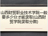 山西财贸职业技术学院一般要多少分才能录取(山西财贸学院录取分数)