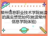 常州信息职业技术学院就读的真实感觉如何(就读常州信息学院体验)
