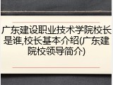 广东建设职业技术学院校长是谁,校长基本介绍(广东建院校领导简介)