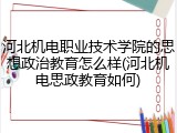 河北机电职业技术学院的思想政治教育怎么样(河北机电思政教育如何)