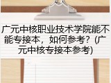 广元中核职业技术学院能不能专接本，如何参考？(广元中核专接本参考)