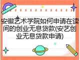 安徽艺术学院如何申请在读间的创业无息贷款(安艺创业无息贷款申请)