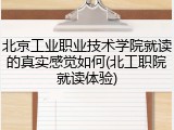 北京工业职业技术学院就读的真实感觉如何(北工职院就读体验)