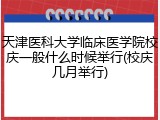 天津医科大学临床医学院校庆一般什么时候举行(校庆几月举行)