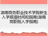 湖南商务职业技术学院新生入学报道时间和指南(湖南商职院入学指南)