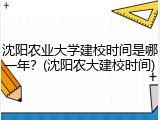 沈阳农业大学建校时间是哪一年？(沈阳农大建校时间)