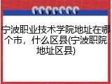 宁波职业技术学院地址在哪个市，什么区县(宁波职院地址区县)