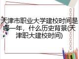 天津市职业大学建校时间是哪一年，什么历史背景(天津职大建校时间)