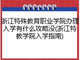 浙江特殊教育职业学院办理入学有什么攻略没(浙江特教学院入学指南)