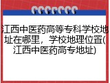 江西中医药高等专科学校地址在哪里，学校地理位置(江西中医药高专地址)