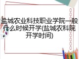盐城农业科技职业学院一般什么时候开学(盐城农科院开学时间)