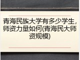 青海民族大学有多少学生，师资力量如何(青海民大师资规模)