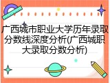 广西城市职业大学历年录取分数线深度分析(广西城职大录取分数分析)