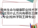 桂林生命与健康职业技术学院主攻什么方向有哪些王牌专业(桂林学院王牌专业)