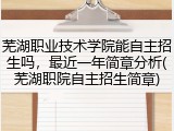 芜湖职业技术学院能自主招生吗，最近一年简章分析(芜湖职院自主招生简章)