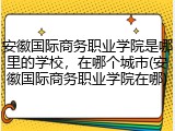 安徽国际商务职业学院是哪里的学校，在哪个城市(安徽国际商务职业学院在哪)