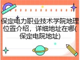 保定电力职业技术学院地理位置介绍，详细地址在哪(保定电院地址)