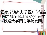 石家庄铁道大学四方学院官网是哪个网址多少(石家庄铁道大学四方学院官网)