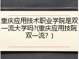 重庆应用技术职业学院是双一流大学吗?(重庆应用技院双一流？)