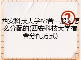 西安科技大学宿舍一般是怎么分配的(西安科技大学宿舍分配方式)
