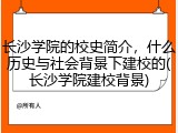 长沙学院的校史简介，什么历史与社会背景下建校的(长沙学院建校背景)