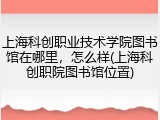 上海科创职业技术学院图书馆在哪里，怎么样(上海科创职院图书馆位置)