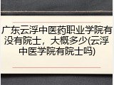 广东云浮中医药职业学院有没有院士，大概多少(云浮中医学院有院士吗)