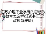 江苏护理职业学院的思想政治教育怎么样(江苏护理思政教育评价)