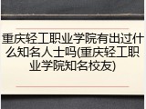 重庆轻工职业学院有出过什么知名人士吗(重庆轻工职业学院知名校友)
