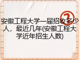 安徽工程大学一届招收多少人，最近几年(安徽工程大学近年招生人数)