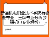 新疆机电职业技术学院有哪些专业，王牌专业分析(新疆机电专业解析)