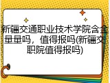 新疆交通职业技术学院含金量量吗，值得报吗(新疆交职院值得报吗)