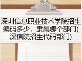 深圳信息职业技术学院招生编码多少，隶属哪个部门(深信院招生代码部门)