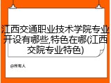 江西交通职业技术学院专业开设有哪些,特色在哪(江西交院专业特色)