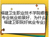 福建卫生职业技术学院哪些专业就业前景好，为什么(福建卫职院好就业专业)