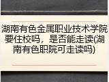湖南有色金属职业技术学院要住校吗，是否能走读(湖南有色职院可走读吗)